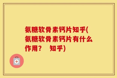 氨糖软骨素钙片知乎(氨糖软骨素钙片有什么作用？  知乎)