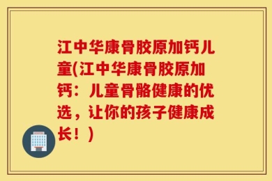 江中华康骨胶原加钙儿童(江中华康骨胶原加钙：儿童骨骼健康的优选，让你的孩子健康成长！)