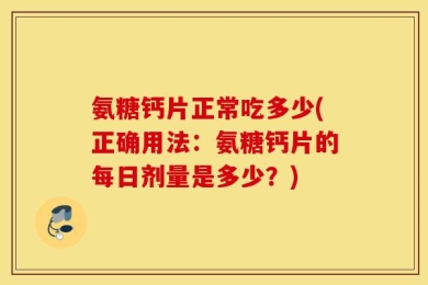 氨糖钙片正常吃多少(正确用法：氨糖钙片的每日剂量是多少？)
