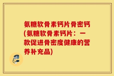 氨糖软骨素钙片骨密钙(氨糖软骨素钙片：一款促进骨密度健康的营养补充品)