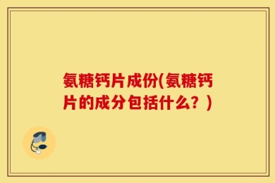 氨糖钙片成份(氨糖钙片的成分包括什么？)