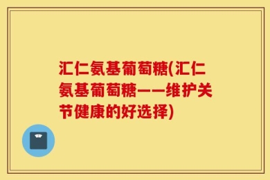 汇仁氨基葡萄糖(汇仁氨基葡萄糖——维护关节健康的好选择)