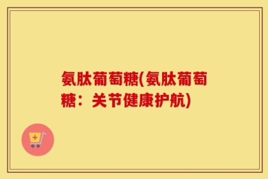 氨肽葡萄糖(氨肽葡萄糖：关节健康护航)