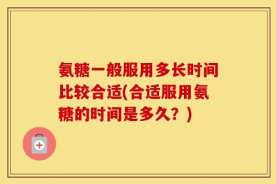 氨糖一般服用多长时间比较合适(合适服用氨糖的时间是多久？)