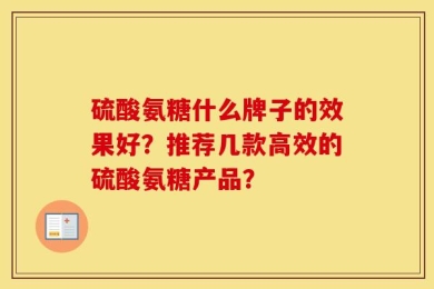 硫酸氨糖什么牌子的效果好？推荐几款高效的硫酸氨糖产品？