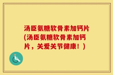汤臣氨糖软骨素加钙片(汤臣氨糖软骨素加钙片，关爱关节健康！)