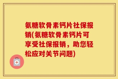 氨糖软骨素钙片社保报销(氨糖软骨素钙片可享受社保报销，助您轻松应对关节问题)