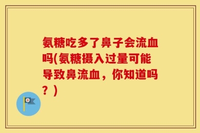 氨糖吃多了鼻子会流血吗(氨糖摄入过量可能导致鼻流血，你知道吗？)