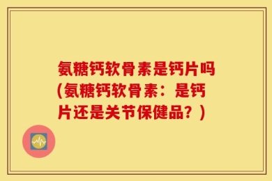 氨糖钙软骨素是钙片吗(氨糖钙软骨素：是钙片还是关节保健品？)