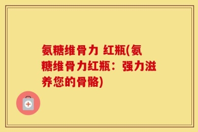 氨糖维骨力 红瓶(氨糖维骨力红瓶：强力滋养您的骨骼)