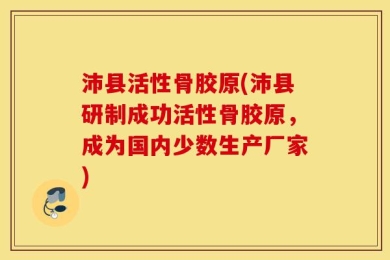 沛县活性骨胶原(沛县研制成功活性骨胶原，成为国内少数生产厂家)