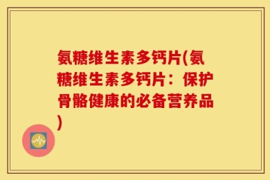 氨糖维生素多钙片(氨糖维生素多钙片：保护骨骼健康的必备营养品)