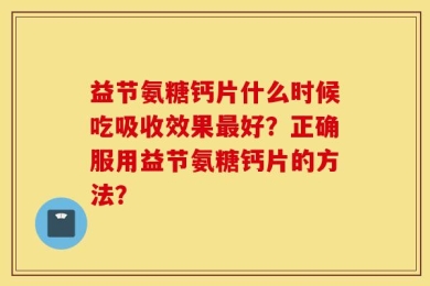 益节氨糖钙片什么时候吃吸收效果最好？正确服用益节氨糖钙片的方法？