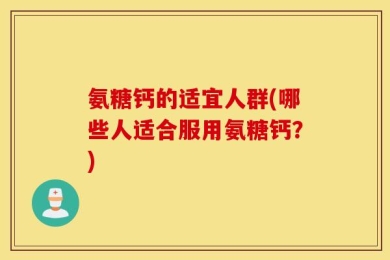 氨糖钙的适宜人群(哪些人适合服用氨糖钙？)