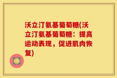 沃立汀氨基葡萄糖(沃立汀氨基葡萄糖：提高运动表现，促进肌肉恢复)