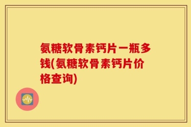 氨糖软骨素钙片一瓶多钱(氨糖软骨素钙片价格查询)