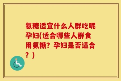 氨糖适宜什么人群吃呢孕妇(适合哪些人群食用氨糖？孕妇是否适合？)