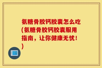 氨糖骨胶钙胶囊怎么吃(氨糖骨胶钙胶囊服用指南，让你健康无忧！)
