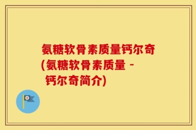 氨糖软骨素质量钙尔奇(氨糖软骨素质量 - 钙尔奇简介)