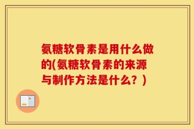 氨糖软骨素是用什么做的(氨糖软骨素的来源与制作方法是什么？)