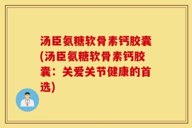 汤臣氨糖软骨素钙胶囊(汤臣氨糖软骨素钙胶囊：关爱关节健康的首选)