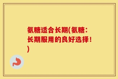 氨糖适合长期(氨糖：长期服用的良好选择！)