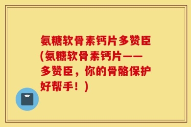氨糖软骨素钙片多赞臣(氨糖软骨素钙片——多赞臣，你的骨骼保护好帮手！)