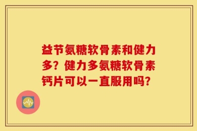 益节氨糖软骨素和健力多？健力多氨糖软骨素钙片可以一直服用吗？