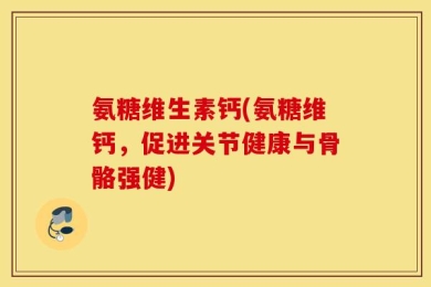 氨糖维生素钙(氨糖维钙，促进关节健康与骨骼强健)