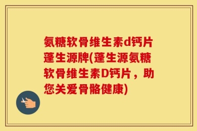 氨糖软骨维生素d钙片蓬生源牌(蓬生源氨糖软骨维生素D钙片，助您关爱骨骼健康)