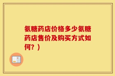 氨糖药店价格多少氨糖药店售价及购买方式如何？)