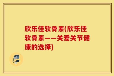 欣乐佳软骨素(欣乐佳软骨素——关爱关节健康的选择)