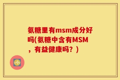 氨糖里有msm成分好吗(氨糖中含有MSM，有益健康吗？)