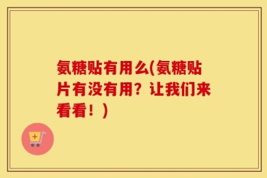 氨糖贴有用么(氨糖贴片有没有用？让我们来看看！)