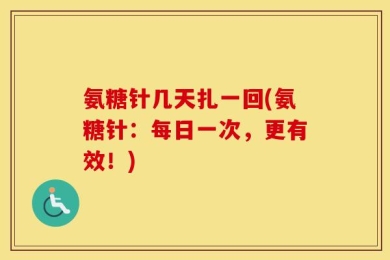 氨糖针几天扎一回(氨糖针：每日一次，更有效！)