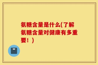 氨糖含量是什么(了解氨糖含量对健康有多重要！)