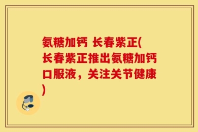 氨糖加钙 长春紫正(长春紫正推出氨糖加钙口服液，关注关节健康)
