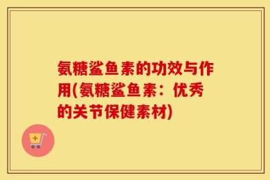 氨糖鲨鱼素的功效与作用(氨糖鲨鱼素：优秀的关节保健素材)