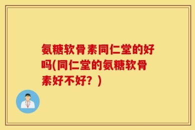 氨糖软骨素同仁堂的好吗(同仁堂的氨糖软骨素好不好？)