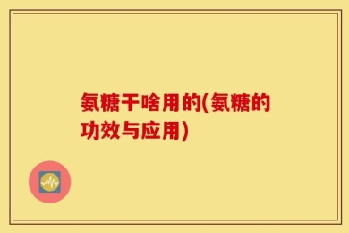 氨糖干啥用的(氨糖的功效与应用)