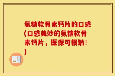 氨糖软骨素钙片的口感(口感美妙的氨糖软骨素钙片，医保可报销！)