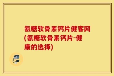 氨糖软骨素钙片健客网(氨糖软骨素钙片-健康的选择)