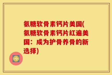 氨糖软骨素钙片美国(氨糖软骨素钙片红遍美国：成为护骨养骨的新选择)