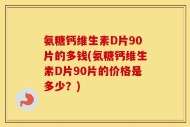 氨糖钙维生素D片90片的多钱(氨糖钙维生素D片90片的价格是多少？)