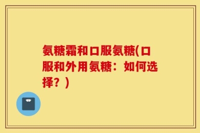 氨糖霜和口服氨糖(口服和外用氨糖：如何选择？)