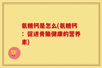 氨糖钙是怎么(氨糖钙：促进骨骼健康的营养素)