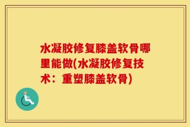 水凝胶修复膝盖软骨哪里能做(水凝胶修复技术：重塑膝盖软骨)