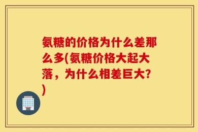 氨糖的价格为什么差那么多(氨糖价格大起大落，为什么相差巨大？)