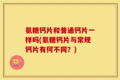 氨糖钙片和普通钙片一样吗(氨糖钙片与常规钙片有何不同？)