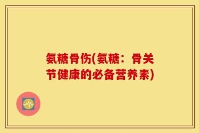 氨糖骨伤(氨糖：骨关节健康的必备营养素)